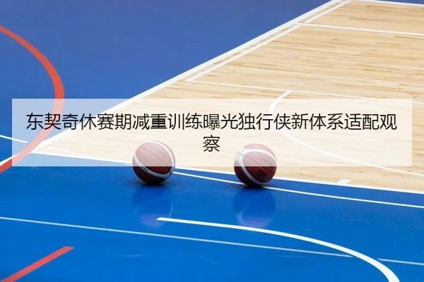 东契奇休赛期减重训练曝光独行侠新体系适配观察
